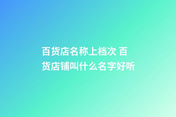 百货店名称上档次 百货店铺叫什么名字好听